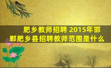 肥乡教师招聘 2015年邯郸肥乡县招聘教师范围是什么